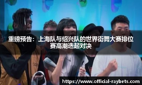 重磅预告：上海队与绍兴队的世界街舞大赛排位赛高潮迭起对决