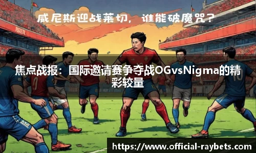 焦点战报：国际邀请赛争夺战OGvsNigma的精彩较量