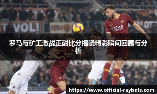 罗马与矿工激战正酣比分揭晓精彩瞬间回顾与分析