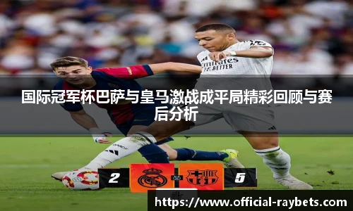 国际冠军杯巴萨与皇马激战成平局精彩回顾与赛后分析