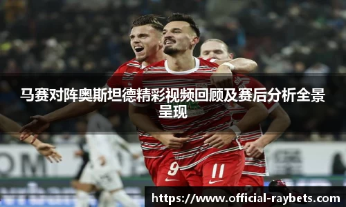 马赛对阵奥斯坦德精彩视频回顾及赛后分析全景呈现